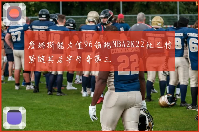詹姆斯能力值96领跑NBA2K22杜兰特紧随其后字母哥第三