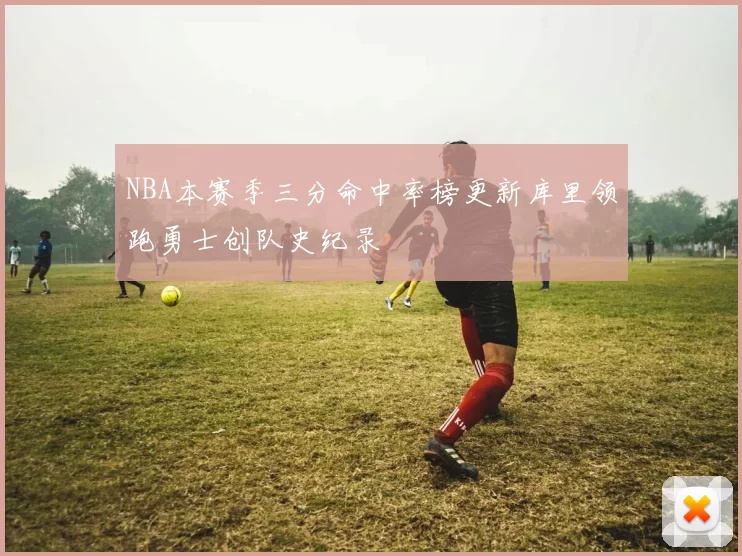NBA本赛季三分命中率榜更新库里领跑勇士创队史纪录