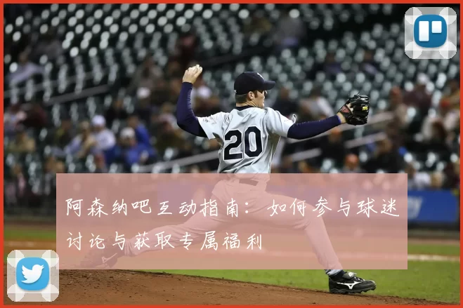 阿森纳吧互动指南：如何参与球迷讨论与获取专属福利