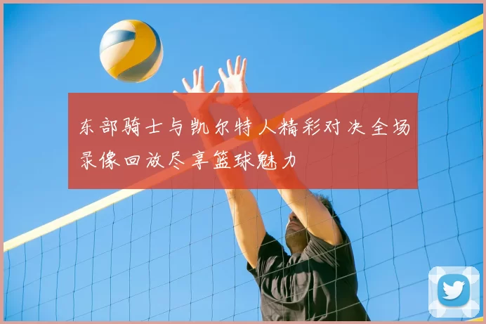 东部骑士与凯尔特人精彩对决全场录像回放尽享篮球魅力