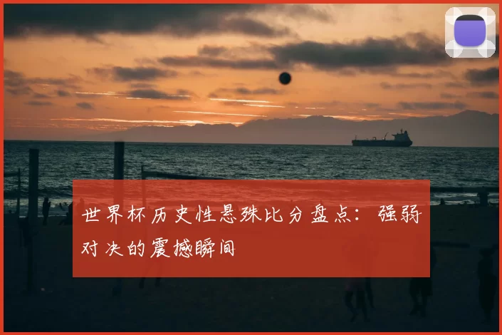 世界杯历史性悬殊比分盘点：强弱对决的震撼瞬间