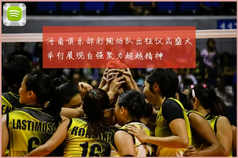 河南俱乐部彩陶坊队出征仪式盛大举行展现自强聚力超越精神
