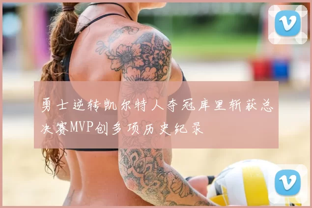 勇士逆转凯尔特人夺冠库里斩获总决赛MVP创多项历史纪录
