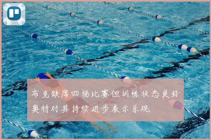 布克缺席四场比赛但训练状态良好奥特对其持续进步表示乐观