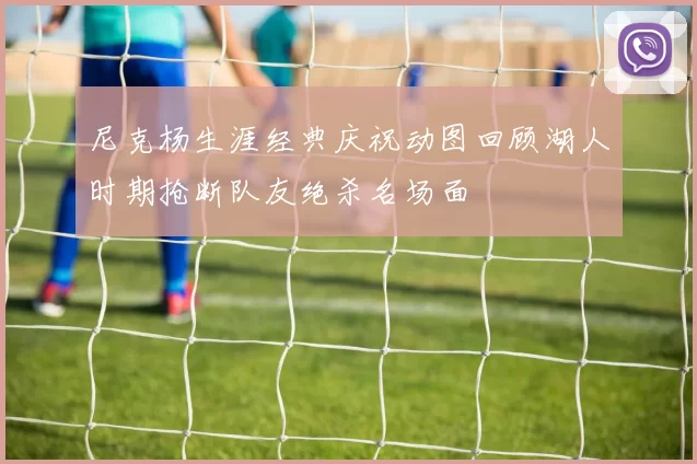 尼克杨生涯经典庆祝动图回顾湖人时期抢断队友绝杀名场面