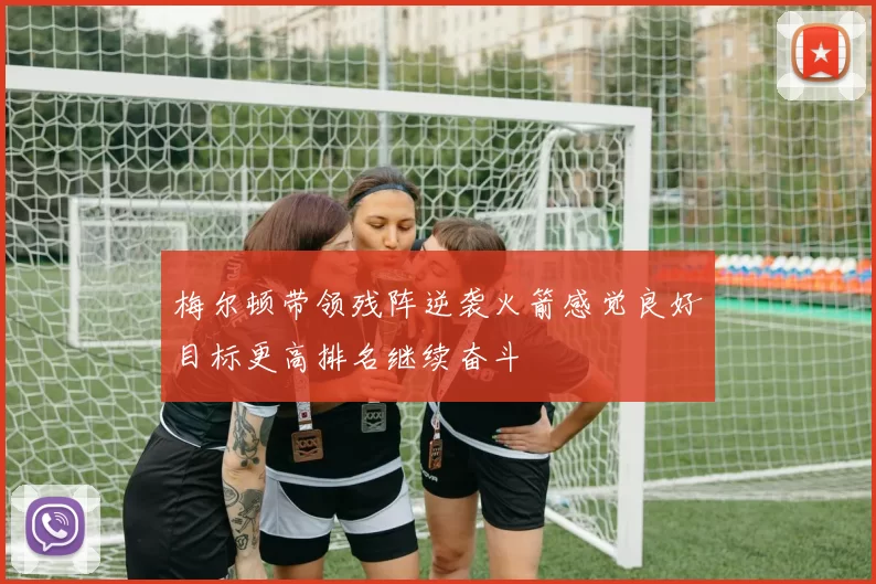 梅尔顿带领残阵逆袭火箭感觉良好目标更高排名继续奋斗