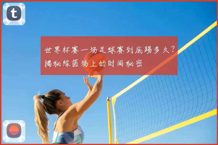 世界杯赛一场足球赛到底踢多久?揭秘绿茵场上的时间秘密
