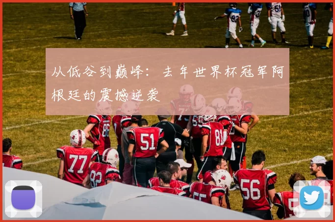 从低谷到巅峰:去年世界杯冠军阿根廷的震撼逆袭