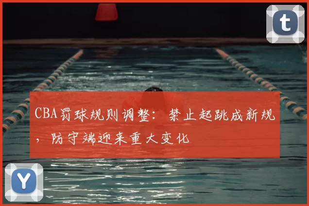 CBA罚球规则调整：禁止起跳成新规，防守端迎来重大变化
