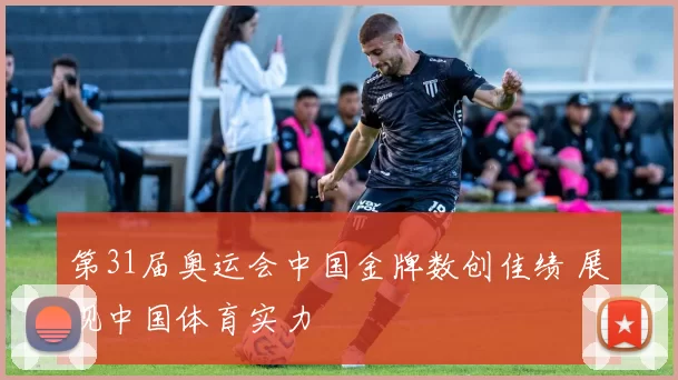 第31届奥运会中国金牌数创佳绩 展现中国体育实力