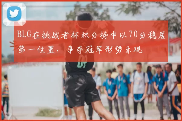 BLG在挑战者杯积分榜中以70分稳居第一位置,争夺冠军形势乐观