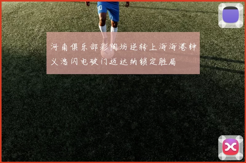 河南俱乐部彩陶坊逆转上海海港钟义浩闪电破门迈达纳锁定胜局