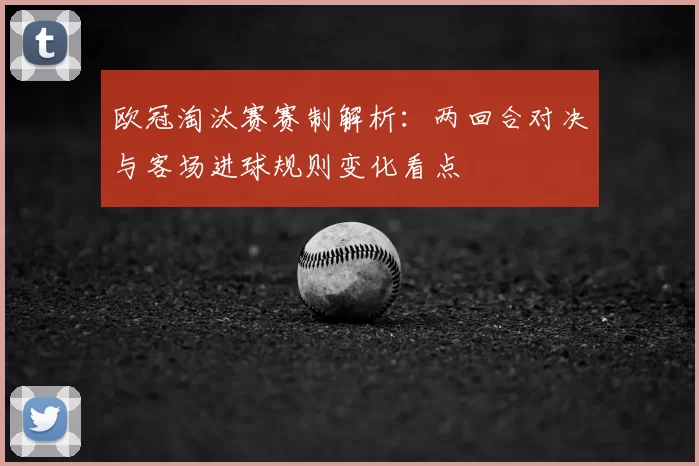 欧冠淘汰赛赛制解析:两回合对决与客场进球规则变化看点