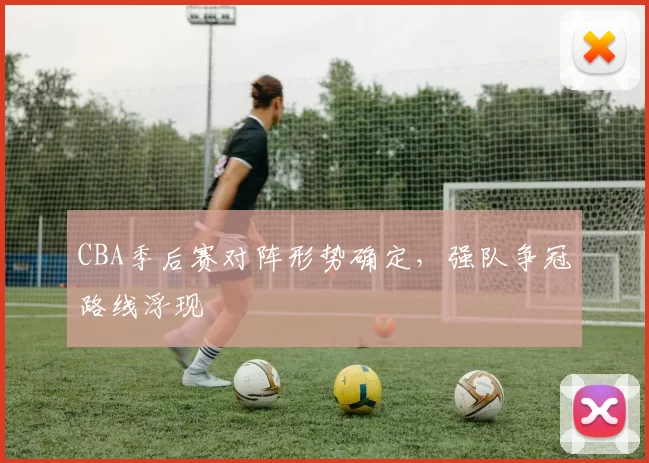 CBA季后赛对阵形势确定，强队争冠路线浮现