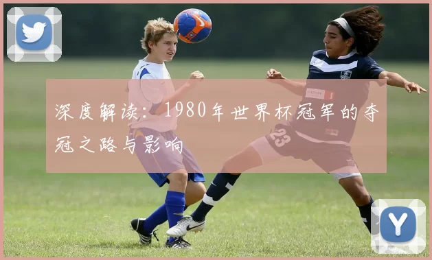 深度解读:1980年世界杯冠军的夺冠之路与影响