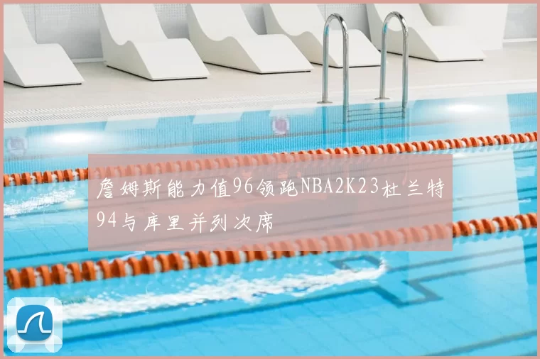 詹姆斯能力值96领跑NBA2K23杜兰特94与库里并列次席