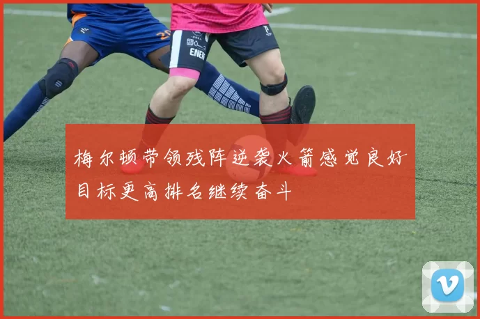梅尔顿带领残阵逆袭火箭感觉良好目标更高排名继续奋斗