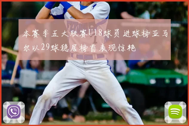 本赛季五大联赛U18球员进球榜亚马尔以29球稳居榜首表现惊艳