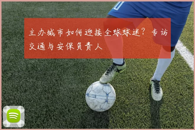 主办城市如何迎接全球球迷？专访交通与安保负责人