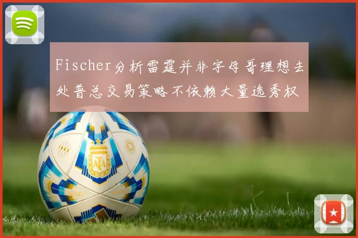 Fischer分析雷霆并非字母哥理想去处普总交易策略不依赖大量选秀权