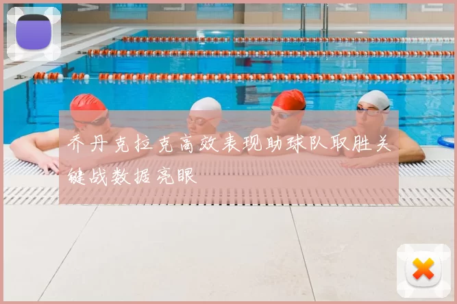 乔丹克拉克高效表现助球队取胜关键战数据亮眼
