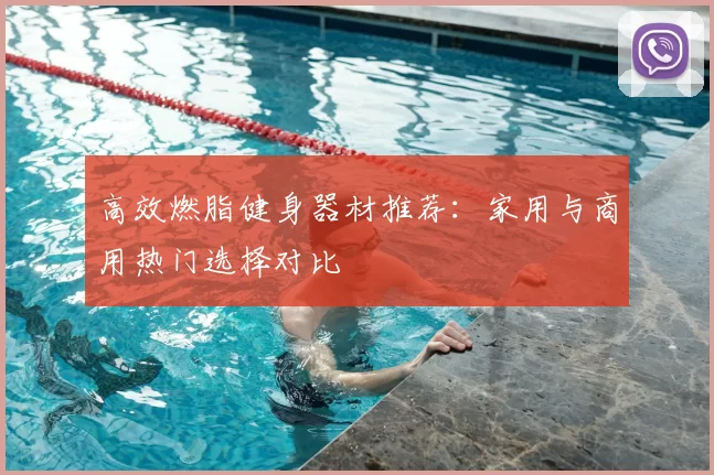 高效燃脂健身器材推荐:家用与商用热门选择对比