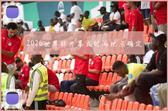 2026世界杯开幕式时间地点确定