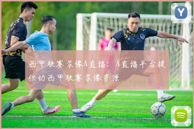 西甲联赛录像A直播：A直播平台提供的西甲联赛录像资源