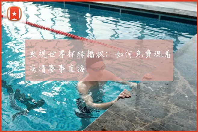 央视世界杯转播权：如何免费观看高清赛事直播