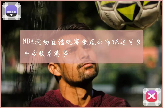 NBA现场直播观赛渠道公布球迷可多平台收看赛事