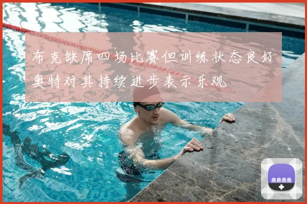 布克缺席四场比赛但训练状态良好奥特对其持续进步表示乐观