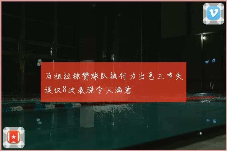 马祖拉称赞球队执行力出色三节失误仅8次表现令人满意