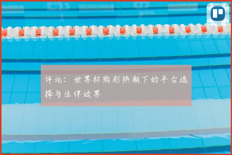 评论:世界杯购彩热潮下的平台选择与法律边界