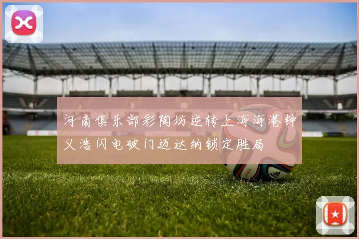 河南俱乐部彩陶坊逆转上海海港钟义浩闪电破门迈达纳锁定胜局