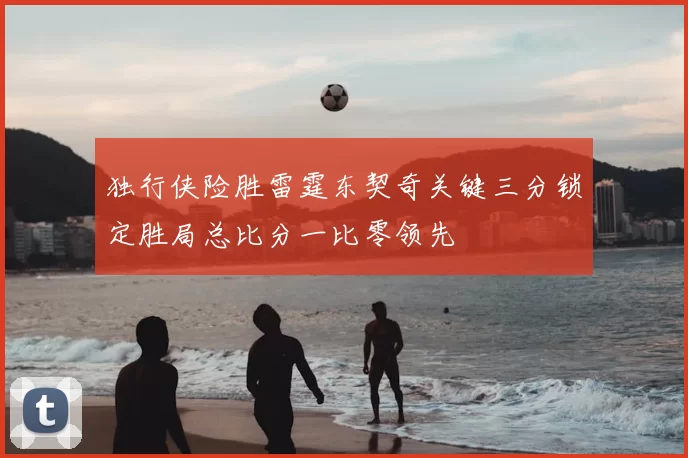 独行侠险胜雷霆东契奇关键三分锁定胜局总比分一比零领先