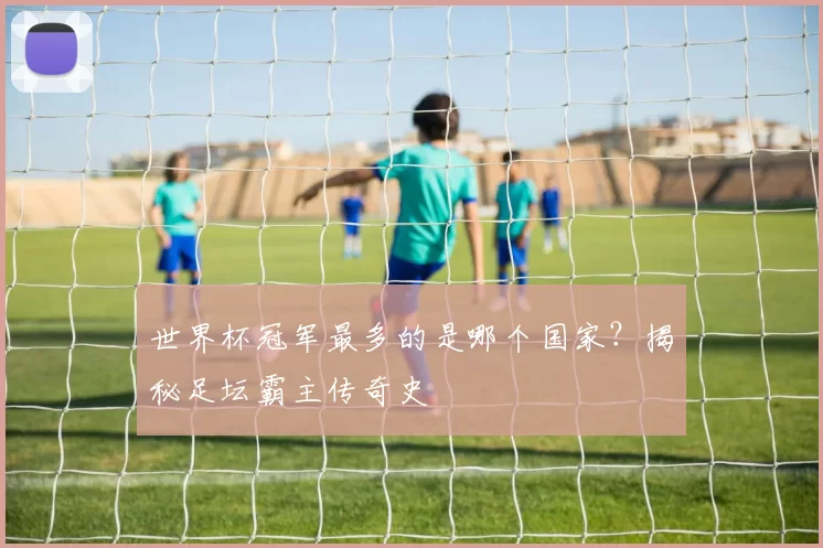 世界杯冠军最多的是哪个国家？揭秘足坛霸主传奇史