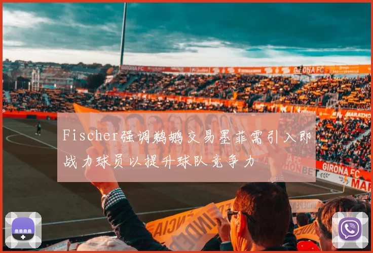 Fischer强调鹈鹕交易墨菲需引入即战力球员以提升球队竞争力