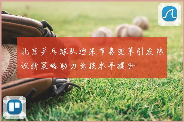 北京乒乓球队迎来节奏变革引发热议新策略助力竞技水平提升