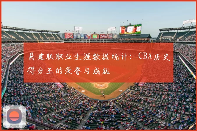 易建联职业生涯数据统计:CBA历史得分王的荣誉与成就