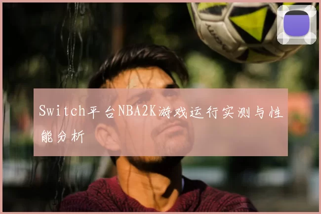 Switch平台NBA2K游戏运行实测与性能分析