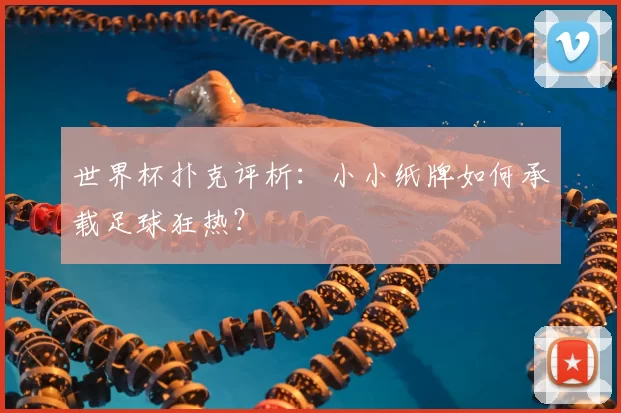 世界杯扑克评析:小小纸牌如何承载足球狂热?