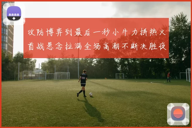 攻防博弈到最后一秒小牛力拼热火首战悬念拉满全场高潮不断决胜夜决战