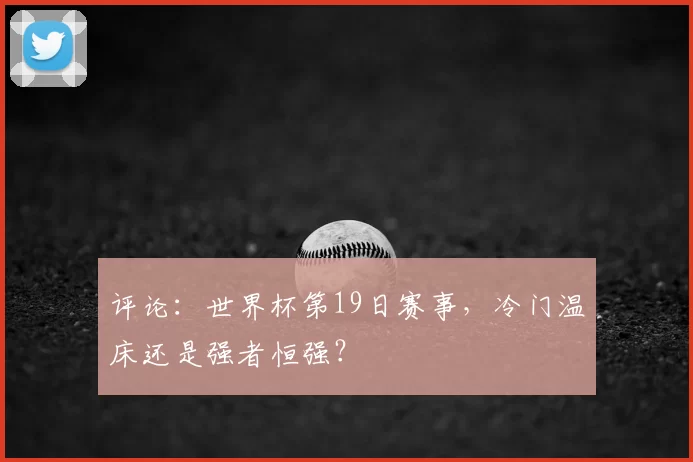 评论:世界杯第19日赛事,冷门温床还是强者恒强?
