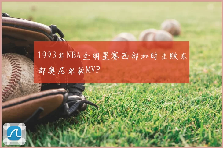 1993年NBA全明星赛西部加时击败东部奥尼尔获MVP