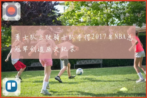 勇士队击败骑士队夺得2017年NBA总冠军创造历史纪录