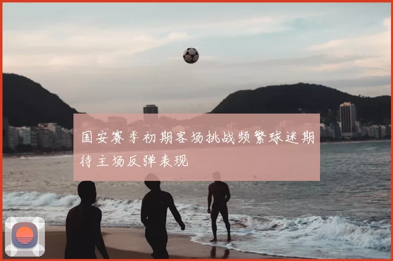 国安赛季初期客场挑战频繁球迷期待主场反弹表现