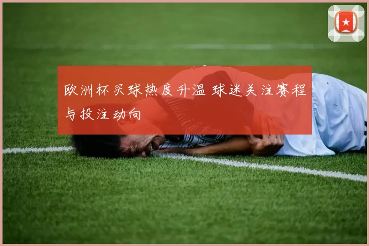 欧洲杯买球热度升温 球迷关注赛程与投注动向