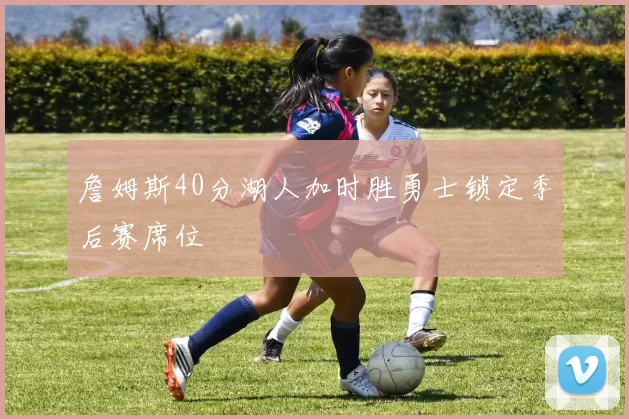 詹姆斯40分湖人加时胜勇士锁定季后赛席位