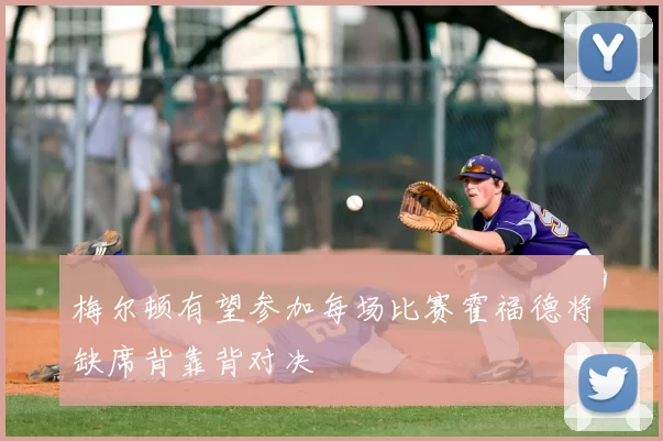 梅尔顿有望参加每场比赛霍福德将缺席背靠背对决