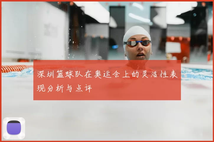 深圳篮球队在奥运会上的灵活性表现分析与点评